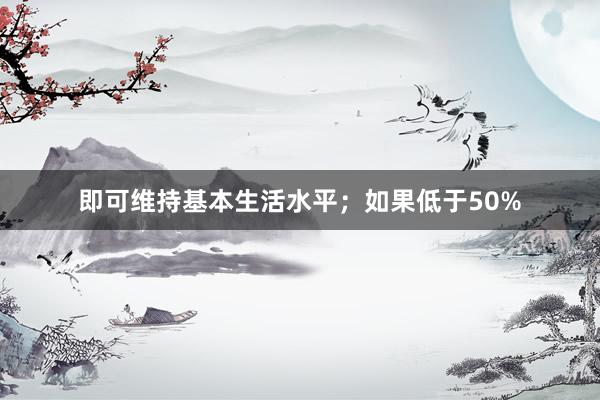 即可维持基本生活水平；如果低于50%