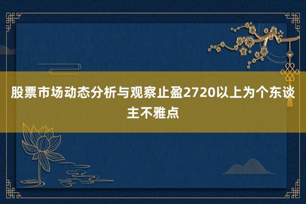 股票市场动态分析与观察止盈2720以上为个东谈主不雅点