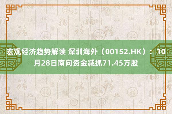 宏观经济趋势解读 深圳海外（00152.HK）：10月28日南向资金减抓71.45万股