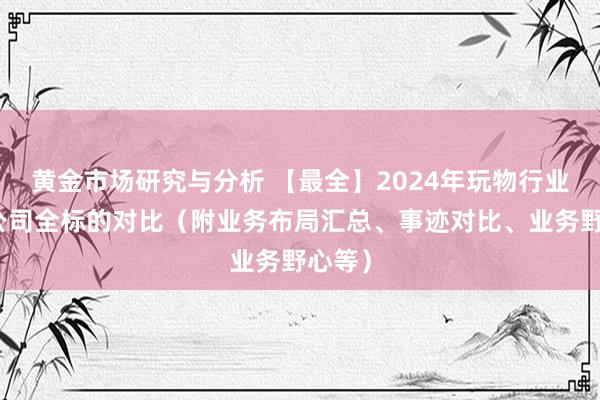 黄金市场研究与分析 【最全】2024年玩物行业上市公司全标的对比（附业务布局汇总、事迹对比、业务野心等）