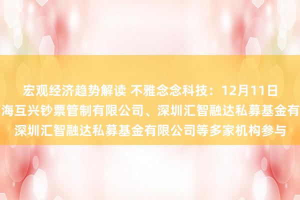 宏观经济趋势解读 不雅念念科技：12月11日接纳机构调研，深圳前海互兴钞票管制有限公司、深圳汇智融达私募基金有限公司等多家机构参与