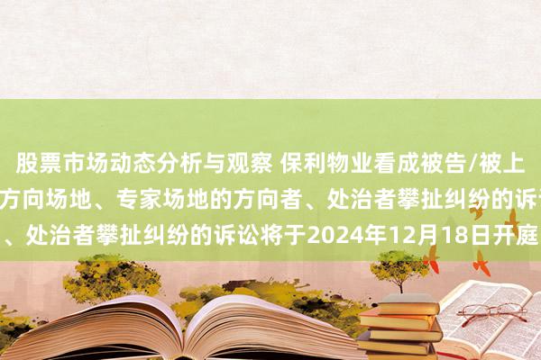 股票市场动态分析与观察 保利物业看成被告/被上诉东说念主的1起波及方向场地、专家场地的方向者、处治者攀扯纠纷的诉讼将于2024年12月18日开庭