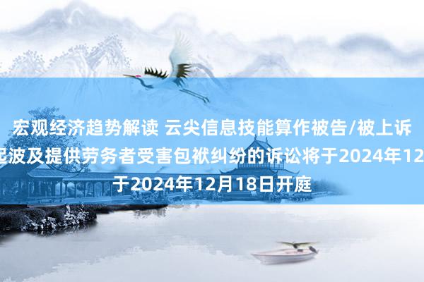 宏观经济趋势解读 云尖信息技能算作被告/被上诉东谈主的1起波及提供劳务者受害包袱纠纷的诉讼将于2024年12月18日开庭