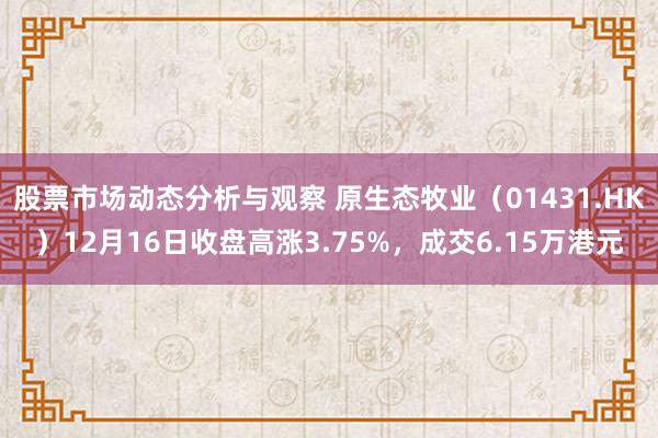 股票市场动态分析与观察 原生态牧业（01431.HK）12月16日收盘高涨3.75%，成交6.15万港元