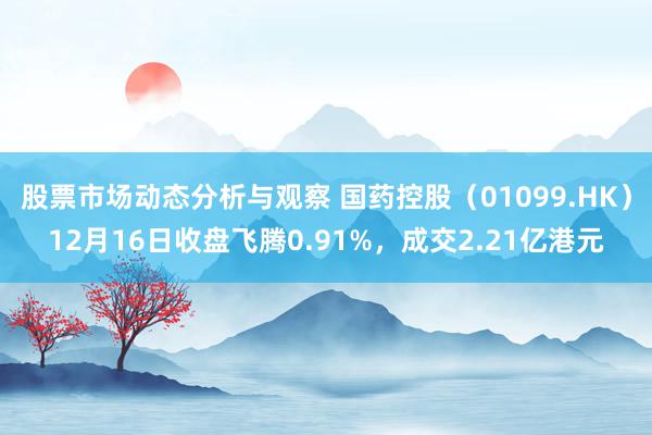 股票市场动态分析与观察 国药控股（01099.HK）12月16日收盘飞腾0.91%，成交2.21亿港元