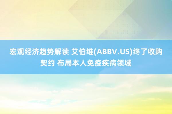 宏观经济趋势解读 艾伯维(ABBV.US)终了收购契约 布局本人免疫疾病领域