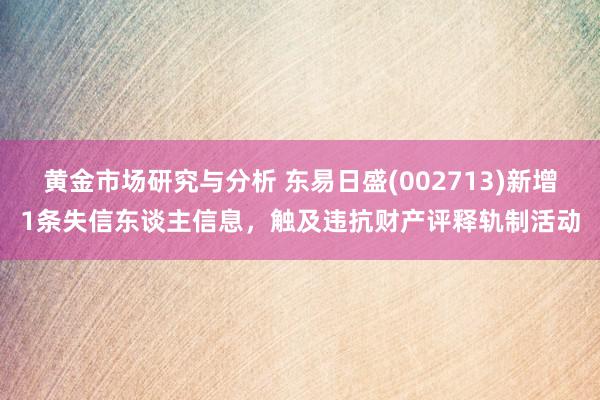 黄金市场研究与分析 东易日盛(002713)新增1条失信东谈主信息，触及违抗财产评释轨制活动