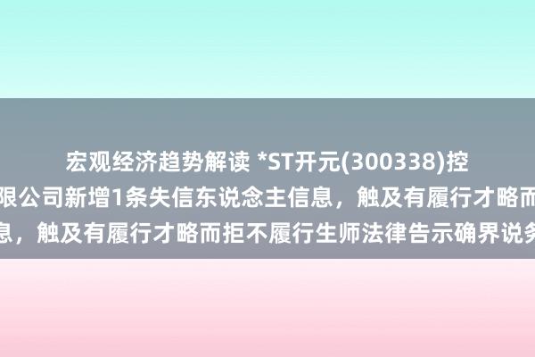 宏观经济趋势解读 *ST开元(300338)控股的上海恒企专修学院有限公司新增1条失信东说念主信息，触及有履行才略而拒不履行生师法律告示确界说务活动