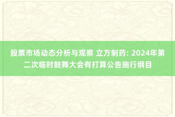 股票市场动态分析与观察 立方制药: 2024年第二次临时鼓舞大会有打算公告施行纲目