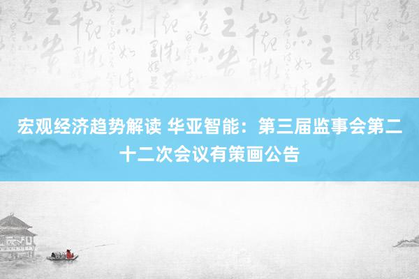 宏观经济趋势解读 华亚智能：第三届监事会第二十二次会议有策画公告