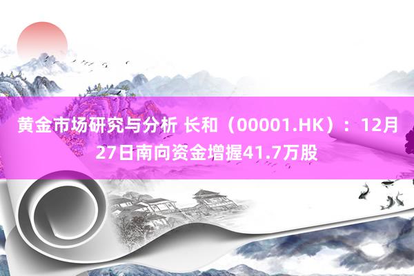 黄金市场研究与分析 长和（00001.HK）：12月27日南向资金增握41.7万股