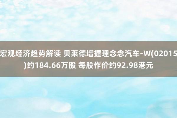 宏观经济趋势解读 贝莱德增握理念念汽车-W(02015)约184.66万股 每股作价约92.98港元