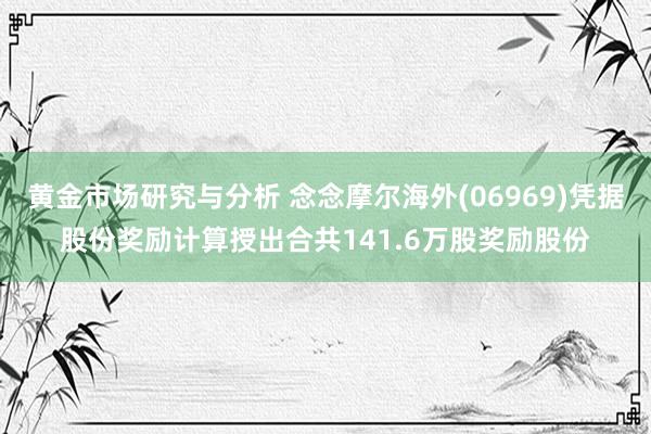 黄金市场研究与分析 念念摩尔海外(06969)凭据股份奖励计算授出合共141.6万股奖励股份