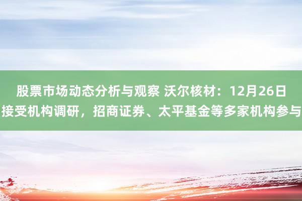 股票市场动态分析与观察 沃尔核材：12月26日接受机构调研，招商证券、太平基金等多家机构参与