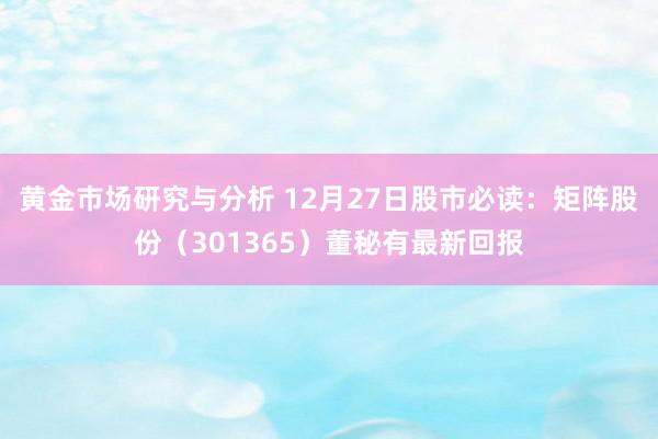 黄金市场研究与分析 12月27日股市必读：矩阵股份（301365）董秘有最新回报