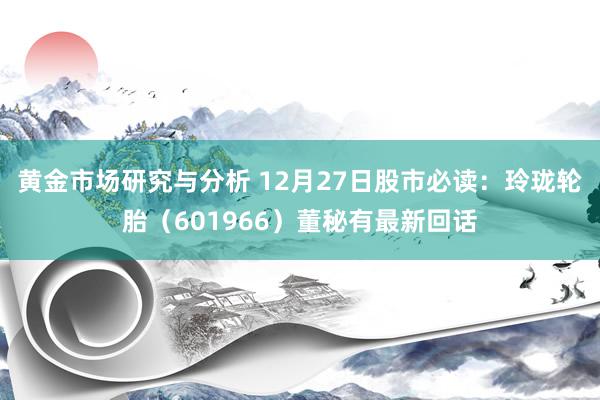 黄金市场研究与分析 12月27日股市必读：玲珑轮胎（601966）董秘有最新回话