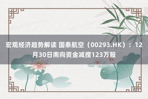 宏观经济趋势解读 国泰航空（00293.HK）：12月30日南向资金减捏123万股