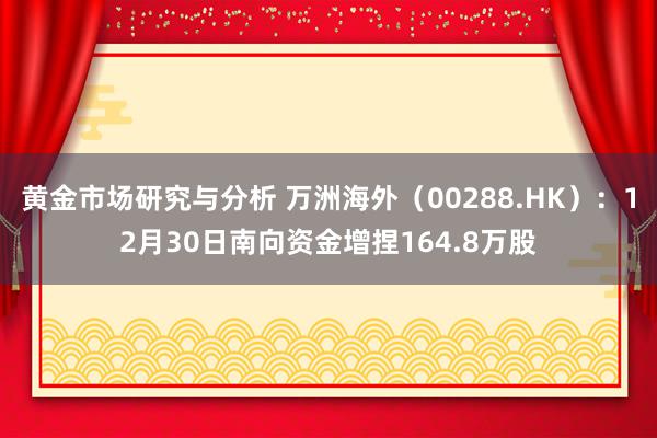 黄金市场研究与分析 万洲海外（00288.HK）：12月30日南向资金增捏164.8万股