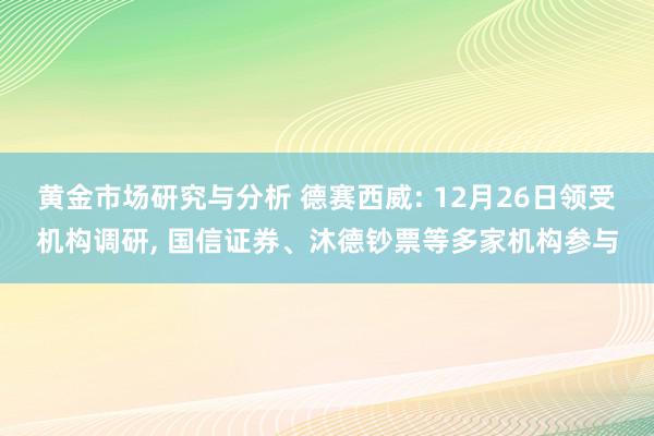 黄金市场研究与分析 德赛西威: 12月26日领受机构调研, 国信证券、沐德钞票等多家机构参与