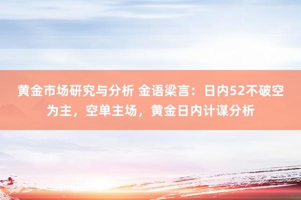 黄金市场研究与分析 金语梁言：日内52不破空为主，空单主场，黄金日内计谋分析