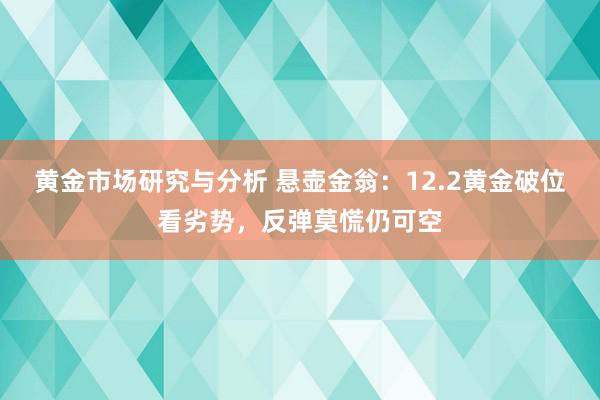 黄金市场研究与分析 悬壶金翁：12.2黄金破位看劣势，反弹莫慌仍可空