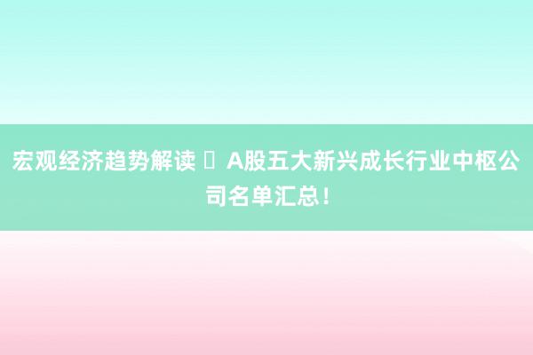 宏观经济趋势解读 ​A股五大新兴成长行业中枢公司名单汇总！