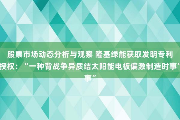 股票市场动态分析与观察 隆基绿能获取发明专利授权：“一种背战争异质结太阳能电板偏激制造时事”