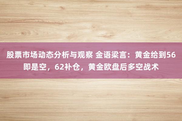 股票市场动态分析与观察 金语梁言：黄金给到56即是空，62补仓，黄金欧盘后多空战术