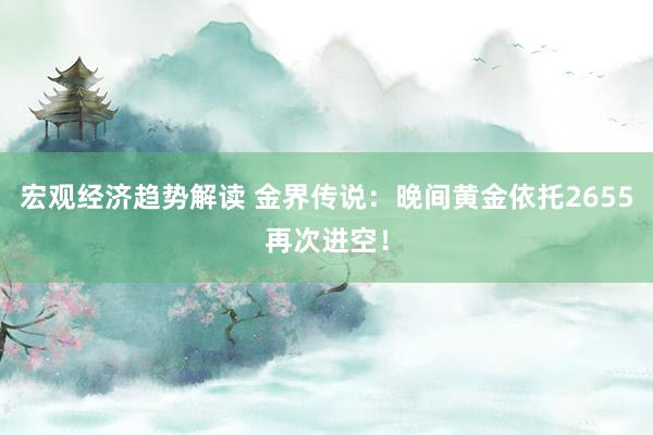 宏观经济趋势解读 金界传说：晚间黄金依托2655再次进空！