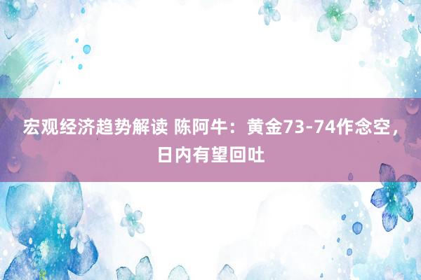 宏观经济趋势解读 陈阿牛：黄金73-74作念空，日内有望回吐