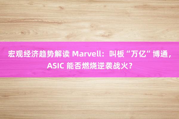 宏观经济趋势解读 Marvell：叫板“万亿”博通，ASIC 能否燃烧逆袭战火？