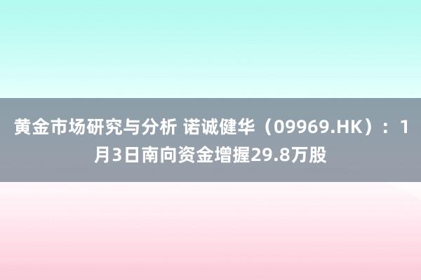 黄金市场研究与分析 诺诚健华（09969.HK）：1月3日南向资金增握29.8万股