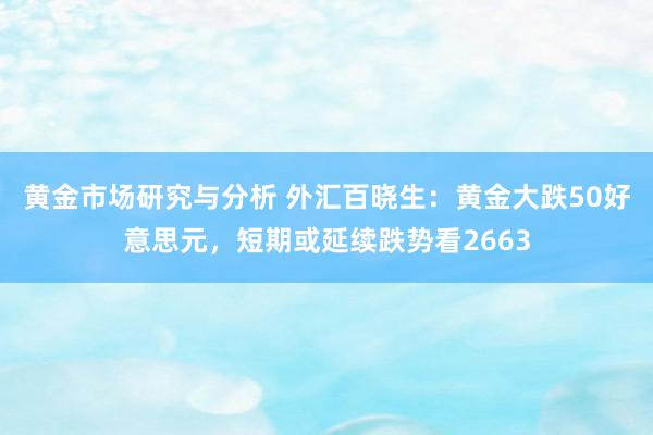 黄金市场研究与分析 外汇百晓生：黄金大跌50好意思元，短期或延续跌势看2663