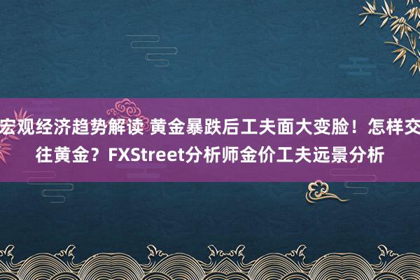 宏观经济趋势解读 黄金暴跌后工夫面大变脸！怎样交往黄金？FXStreet分析师金价工夫远景分析