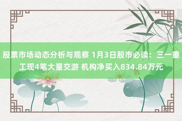 股票市场动态分析与观察 1月3日股市必读：三一重工现4笔大量交游 机构净买入834.84万元