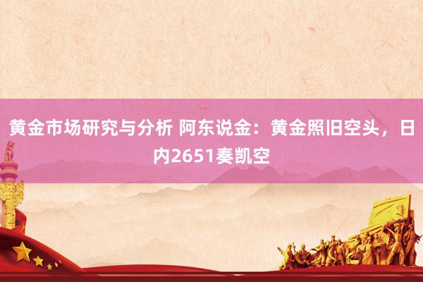 黄金市场研究与分析 阿东说金：黄金照旧空头，日内2651奏凯空