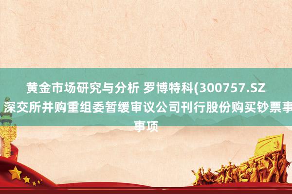 黄金市场研究与分析 罗博特科(300757.SZ)：深交所并购重组委暂缓审议公司刊行股份购买钞票事项