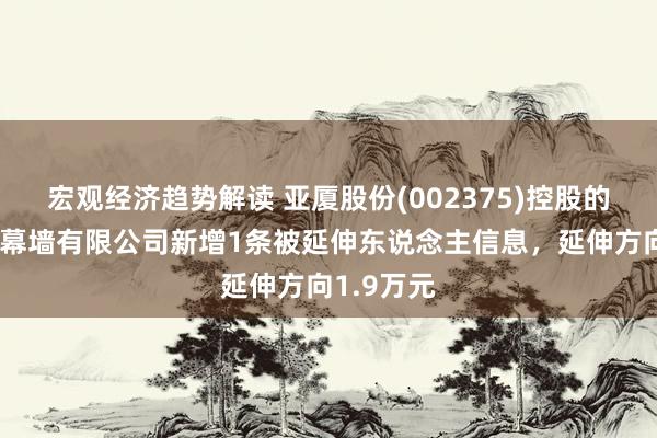 宏观经济趋势解读 亚厦股份(002375)控股的浙江亚厦幕墙有限公司新增1条被延伸东说念主信息，延伸方向1.9万元