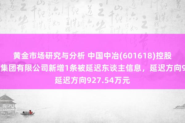 黄金市场研究与分析 中国中冶(601618)控股的中国五冶集团有限公司新增1条被延迟东谈主信息，延迟方向927.54万元