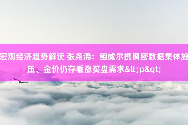 宏观经济趋势解读 张尧浠：鲍威尔携稠密数据集体施压、金价仍存看涨买盘需求<p>