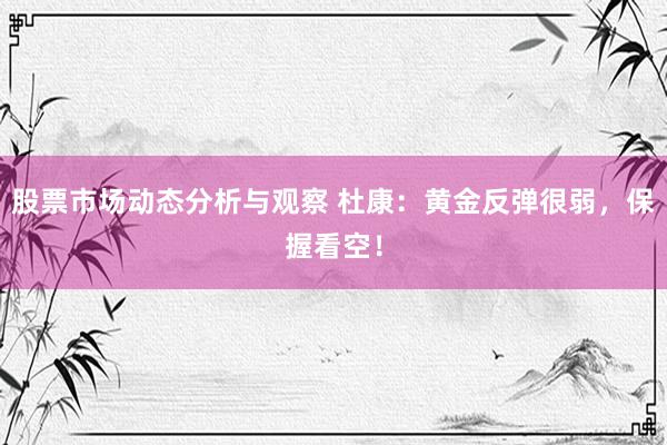 股票市场动态分析与观察 杜康：黄金反弹很弱，保握看空！