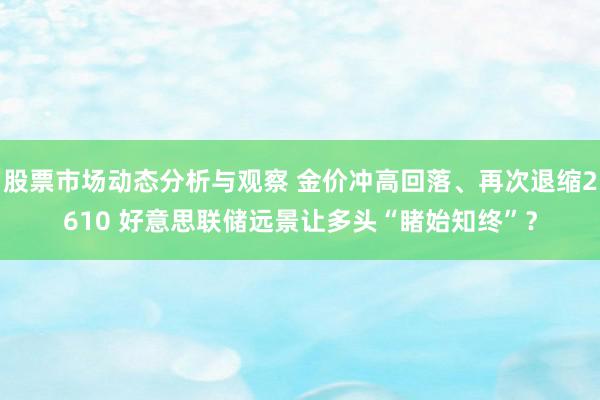 股票市场动态分析与观察 金价冲高回落、再次退缩2610 好意思联储远景让多头“睹始知终”？