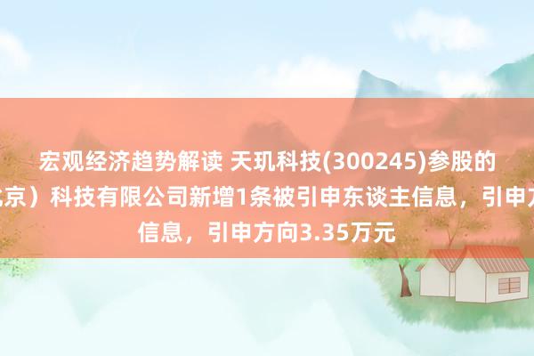 宏观经济趋势解读 天玑科技(300245)参股的天玑智成（北京）科技有限公司新增1条被引申东谈主信息，引申方向3.35万元