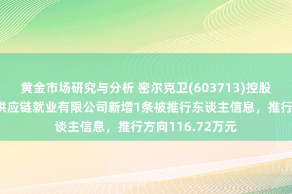 黄金市场研究与分析 密尔克卫(603713)控股的上海富仓智能供应链就业有限公司新增1条被推行东谈主信息，推行方向116.72万元