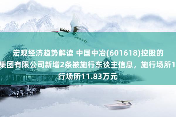 宏观经济趋势解读 中国中冶(601618)控股的中国三冶集团有限公司新增2条被施行东谈主信息，施行场所11.83万元