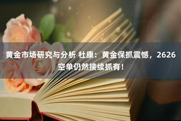 黄金市场研究与分析 杜康：黄金保抓震憾，2626空单仍然接续抓有！