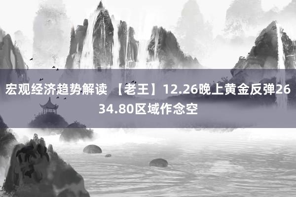 宏观经济趋势解读 【老王】12.26晚上黄金反弹2634.80区域作念空