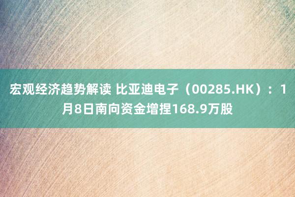 宏观经济趋势解读 比亚迪电子（00285.HK）：1月8日南向资金增捏168.9万股