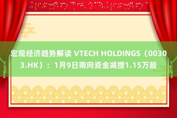 宏观经济趋势解读 VTECH HOLDINGS（00303.HK）：1月9日南向资金减捏1.15万股