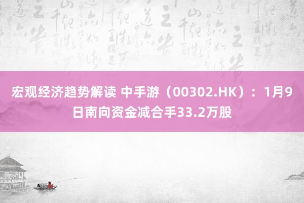 宏观经济趋势解读 中手游（00302.HK）：1月9日南向资金减合手33.2万股